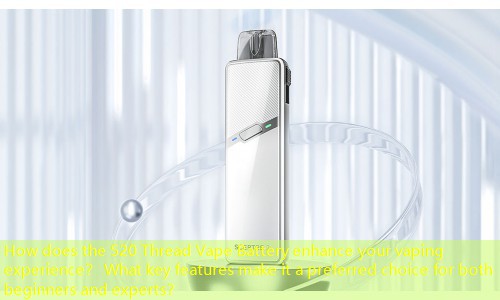 How does the 520 Thread Vape Battery enhance your vaping experience？ What key features make it a preferred choice for both beginners and experts？