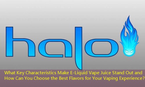 What Key Characteristics Make E-Liquid Vape Juice Stand Out and How Can You Choose the Best Flavors for Your Vaping Experience？