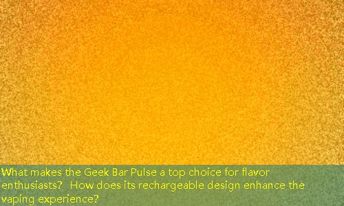 What makes the Geek Bar Pulse a top choice for flavor enthusiasts？ How does its rechargeable design enhance the vaping experience？