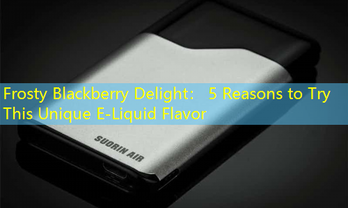 Frosty Blackberry Delight： 5 Reasons to Try This Unique E-Liquid Flavor