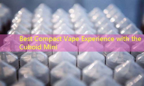 Best Compact Vape Experience with the Cuboid Mini