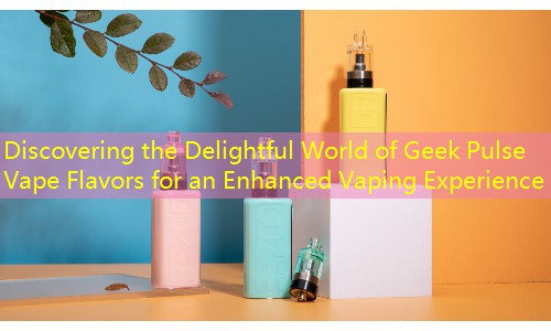 Discovering the Delightful World of Geek Pulse Vape Flavors for an Enhanced Vaping Experience