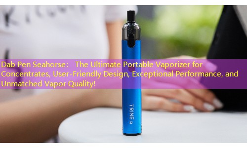 Dab Pen Seahorse： The Ultimate Portable Vaporizer for Concentrates, User-Friendly Design, Exceptional Performance, and Unmatched Vapor Quality!