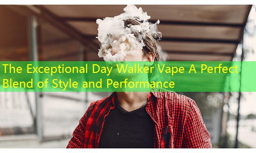 The Exceptional Day Walker Vape A Perfect Blend of Style and Performance