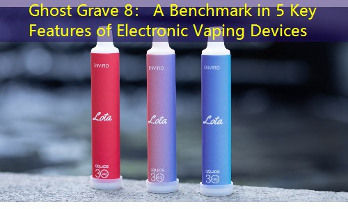Ghost Grave 8： A Benchmark in 5 Key Features of Electronic Vaping Devices