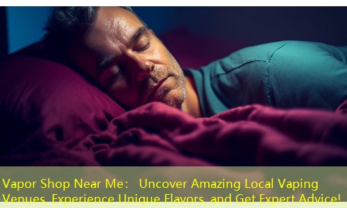 Vapor Shop Near Me： Uncover Amazing Local Vaping Venues, Experience Unique Flavors, and Get Expert Advice!
