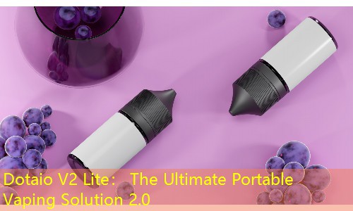 Dotaio V2 Lite： The Ultimate Portable Vaping Solution 2.0