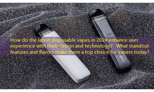 How do the latest disposable vapes in 2024 enhance user experience with their design and technology？ What standout features and flavors make them a top choice for vapers today？