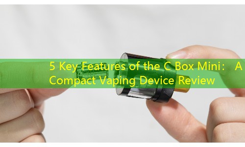 5 Key Features of the C Box Mini： A Compact Vaping Device Review