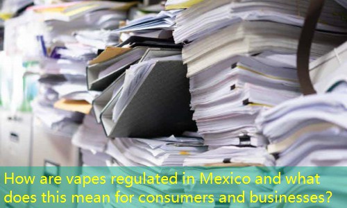 How are vapes regulated in Mexico and what does this mean for consumers and businesses？