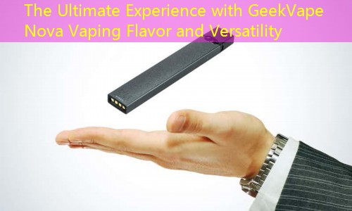 The Ultimate Experience with GeekVape Nova Vaping Flavor and Versatility