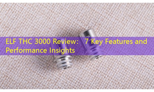 ELF THC 3000 Review： 7 Key Features and Performance Insights