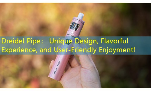 Dreidel Pipe： Unique Design, Flavorful Experience, and User-Friendly Enjoyment!