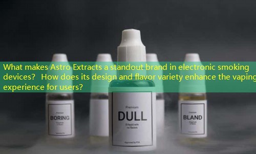 What makes Astro Extracts a standout brand in electronic smoking devices？ How does its design and flavor variety enhance the vaping experience for users？