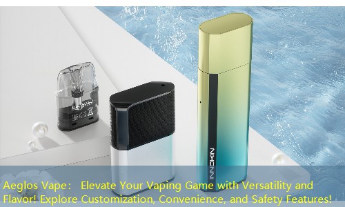 Aeglos Vape： Elevate Your Vaping Game with Versatility and Flavor! Explore Customization, Convenience, and Safety Features!