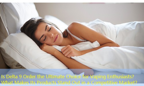 Is Delta 9 Order the Ultimate Choice for Vaping Enthusiasts？ What Makes Its Products Stand Out in a Competitive Market？