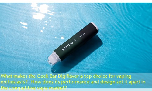 What makes the Geek Bar Digiflavor a top choice for vaping enthusiasts？ How does its performance and design set it apart in the competitive vape market？