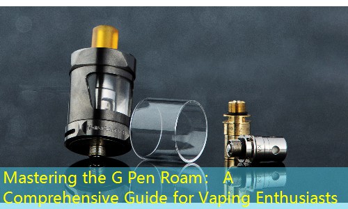 Mastering the G Pen Roam： A Comprehensive Guide for Vaping Enthusiasts