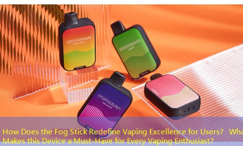 How Does the Fog Stick Redefine Vaping Excellence for Users？ What Makes this Device a Must-Have for Every Vaping Enthusiast？