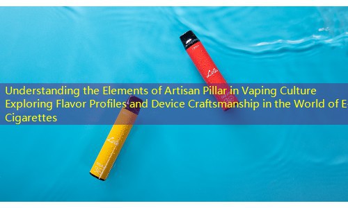 Understanding the Elements of Artisan Pillar in Vaping Culture Exploring Flavor Profiles and Device Craftsmanship in the World of E-Cigarettes