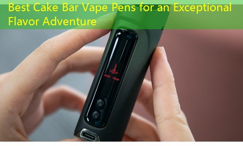 Best Cake Bar Vape Pens for an Exceptional Flavor Adventure