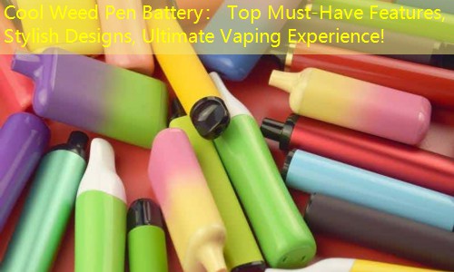 Cool Weed Pen Battery： Top Must-Have Features, Stylish Designs, Ultimate Vaping Experience!