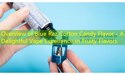 Overview of Blue Raz Cotton Candy Flavor - A Delightful Vape Experience in Fruity Flavors