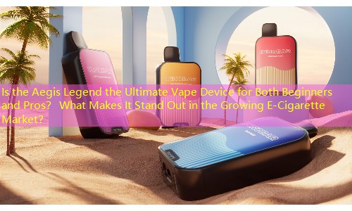 Is the Aegis Legend the Ultimate Vape Device for Both Beginners and Pros？ What Makes It Stand Out in the Growing E-Cigarette Market？