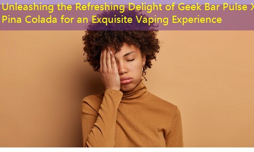 Unleashing the Refreshing Delight of Geek Bar Pulse X Pina Colada for an Exquisite Vaping Experience