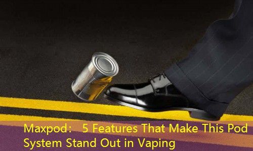 Maxpod： 5 Features That Make This Pod System Stand Out in Vaping
