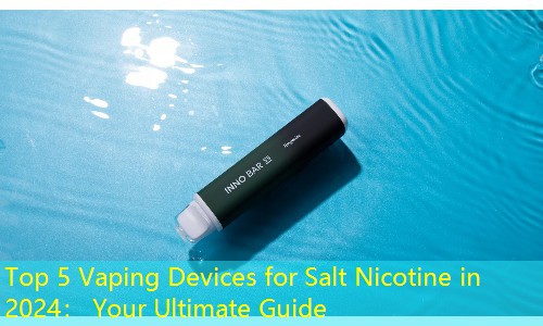 Top 5 Vaping Devices for Salt Nicotine in 2024： Your Ultimate Guide