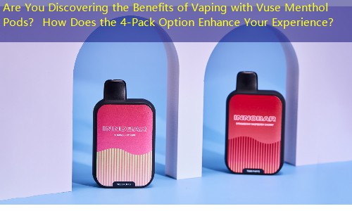 Are You Discovering the Benefits of Vaping with Vuse Menthol Pods？ How Does the 4-Pack Option Enhance Your Experience？