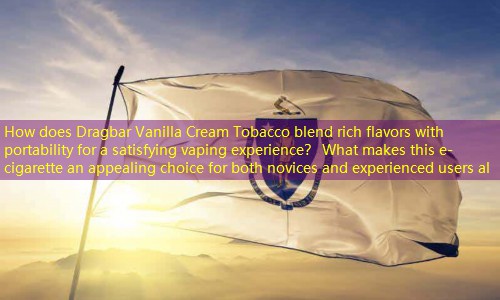 How does Dragbar Vanilla Cream Tobacco blend rich flavors with portability for a satisfying vaping experience？ What makes this e-cigarette an appealing choice for both novices and experienced users al