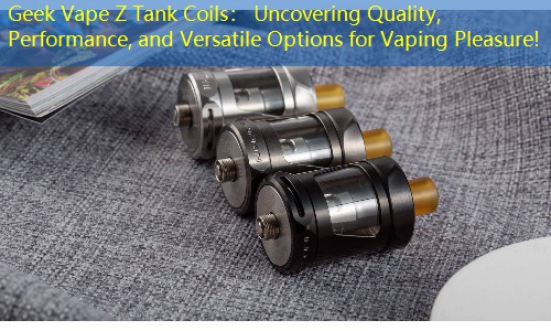 Geek Vape Z Tank Coils： Uncovering Quality, Performance, and Versatile Options for Vaping Pleasure!