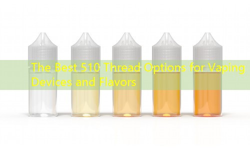 The Best 510 Thread Options for Vaping Devices and Flavors