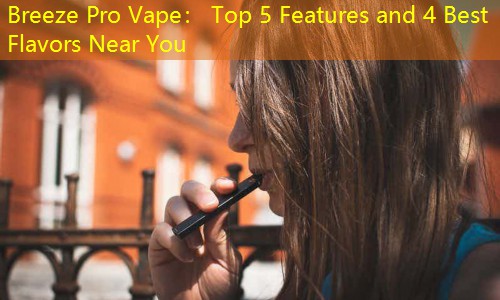 Breeze Pro Vape： Top 5 Features and 4 Best Flavors Near You