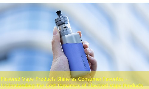 Flavored Vape Products Shine as Consumer Favorites - Understanding the Cost Dynamics of Flavored Vape Products