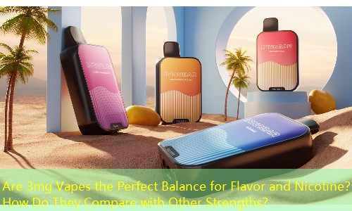 Are 3mg Vapes the Perfect Balance for Flavor and Nicotine？ How Do They Compare with Other Strengths？