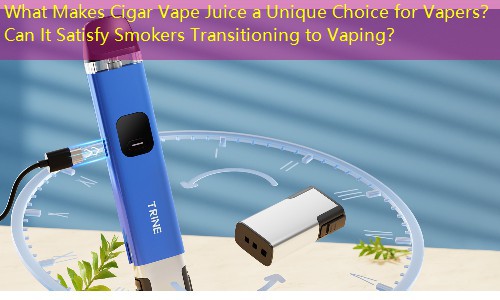 What Makes Cigar Vape Juice a Unique Choice for Vapers？ Can It Satisfy Smokers Transitioning to Vaping？