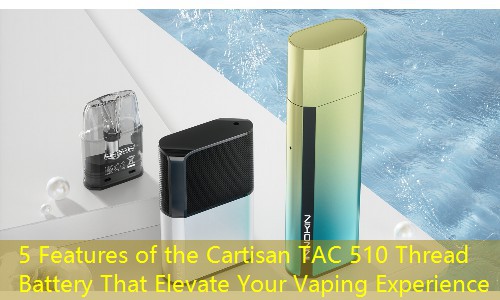 5 Features of the Cartisan TAC 510 Thread Battery That Elevate Your Vaping Experience
