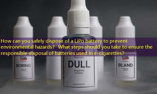 How can you safely dispose of a LiPo battery to prevent environmental hazards？ What steps should you take to ensure the responsible disposal of batteries used in e-cigarettes？