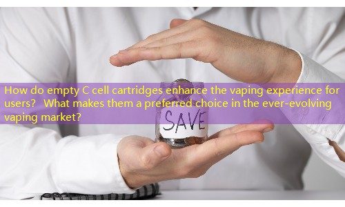 How do empty C cell cartridges enhance the vaping experience for users？ What makes them a preferred choice in the ever-evolving vaping market？