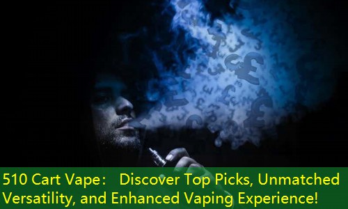 510 Cart Vape： Discover Top Picks, Unmatched Versatility, and Enhanced Vaping Experience!