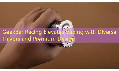 GeekBar Racing Elevates Vaping with Diverse Flavors and Premium Design
