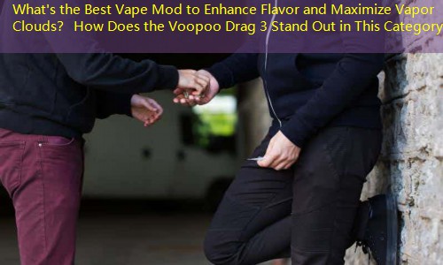 What's the Best Vape Mod to Enhance Flavor and Maximize Vapor Clouds？ How Does the Voopoo Drag 3 Stand Out in This Category？
