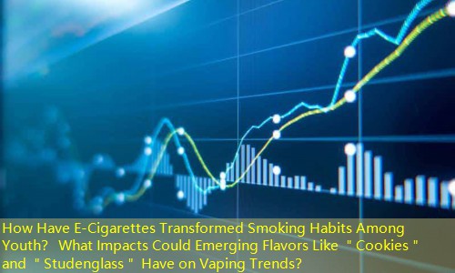How Have E-Cigarettes Transformed Smoking Habits Among Youth？ What Impacts Could Emerging Flavors Like ＂Cookies＂ and ＂Studenglass＂ Have on Vaping Trends？