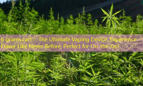 6 grams cart： The Ultimate Vaping Device, Experience Flavor Like Never Before, Perfect for On-the-Go!