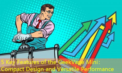 5 Key Features of the GeekVape Mini： Compact Design and Versatile Performance