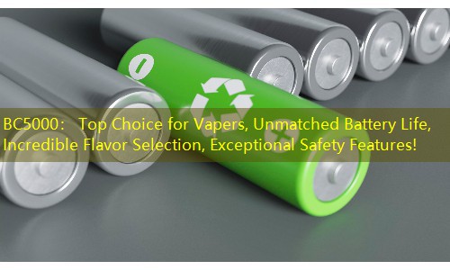 BC5000： Top Choice for Vapers, Unmatched Battery Life, Incredible Flavor Selection, Exceptional Safety Features!