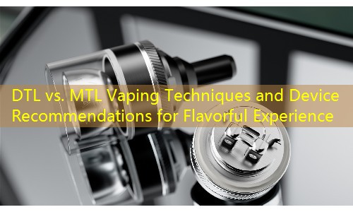 DTL vs. MTL Vaping Techniques and Device Recommendations for Flavorful Experience